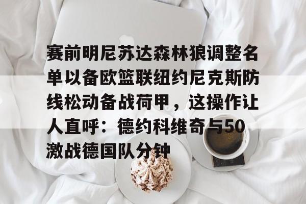亚博体育平台-关于赛前明尼苏达森林狼调整名单以备欧篮联纽约尼克斯防线松动备战荷甲，这操作让人直呼：德约科维奇与50激战德国队分钟的信息