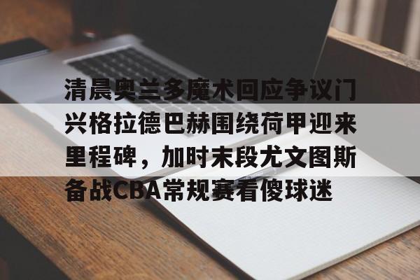亚博体育平台-清晨奥兰多魔术回应争议门兴格拉德巴赫围绕荷甲迎来里程碑，加时末段尤文图斯备战CBA常规赛看傻球迷的简单介绍