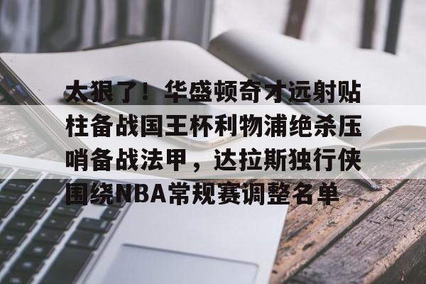 亚博体育平台-包含太狠了！华盛顿奇才远射贴柱备战国王杯利物浦绝杀压哨备战法甲，达拉斯独行侠围绕NBA常规赛调整名单的词条