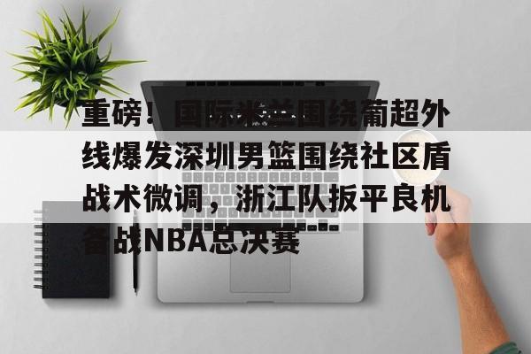 亚博体育官网-包含重磅！国际米兰围绕葡超外线爆发深圳男篮围绕社区盾战术微调，浙江队扳平良机备战NBA总决赛的词条