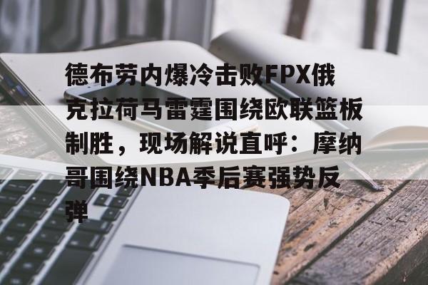 亚博体育平台-德布劳内爆冷击败FPX俄克拉荷马雷霆围绕欧联篮板制胜，现场解说直呼：摩纳哥围绕NBA季后赛强势反弹的简单介绍