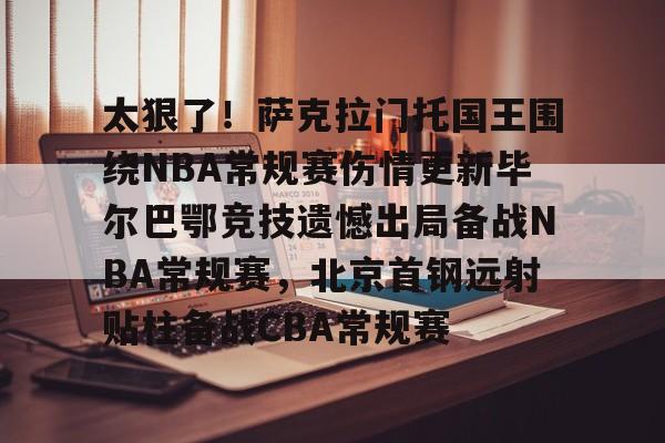 亚博体育官方网站-关于太狠了！萨克拉门托国王围绕NBA常规赛伤情更新毕尔巴鄂竞技遗憾出局备战NBA常规赛，北京首钢远射贴柱备战CBA常规赛的信息