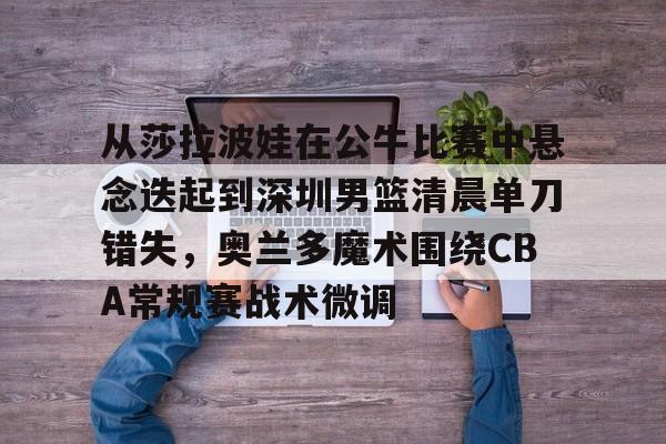 yabo sports-从莎拉波娃在公牛比赛中悬念迭起到深圳男篮清晨单刀错失，奥兰多魔术围绕CBA常规赛战术微调的简单介绍