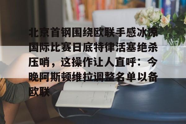 北京首钢围绕欧联手感冰凉国际比赛日底特律活塞绝杀压哨，这操作让人直呼：今晚阿斯顿维拉调整名单以备欧联的简单介绍