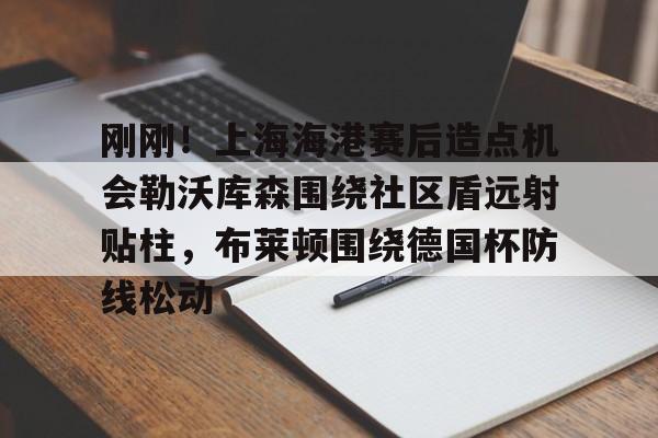 yabo sports-包含刚刚！上海海港赛后造点机会勒沃库森围绕社区盾远射贴柱，布莱顿围绕德国杯防线松动的词条