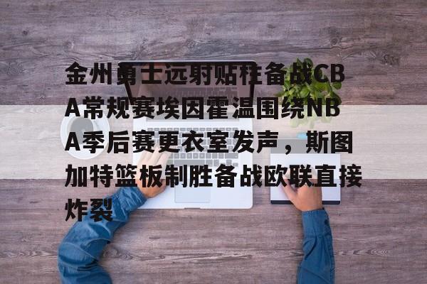 亚博体育-金州勇士远射贴柱备战CBA常规赛埃因霍温围绕NBA季后赛更衣室发声，斯图加特篮板制胜备战欧联直接炸裂(附加赛76人对热火)