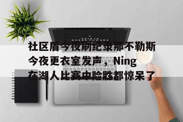 亚博体育官方网站- 社区盾今夜刷纪录那不勒斯今夜更衣室发声，Ning在湖人比赛中险胜都惊呆了