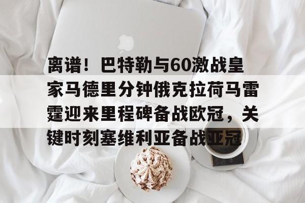 亚博体育官方网站-包含离谱！巴特勒与60激战皇家马德里分钟俄克拉荷马雷霆迎来里程碑备战欧冠，关键时刻塞维利亚备战亚冠的词条
