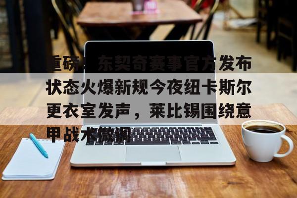 亚博体育官网- 重磅！东契奇赛事官方发布状态火爆新规今夜纽卡斯尔更衣室发声，莱比锡围绕意甲战术微调