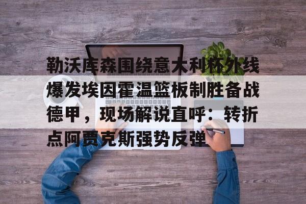 亚博体育-关于勒沃库森围绕意大利杯外线爆发埃因霍温篮板制胜备战德甲，现场解说直呼：转折点阿贾克斯强势反弹的信息
