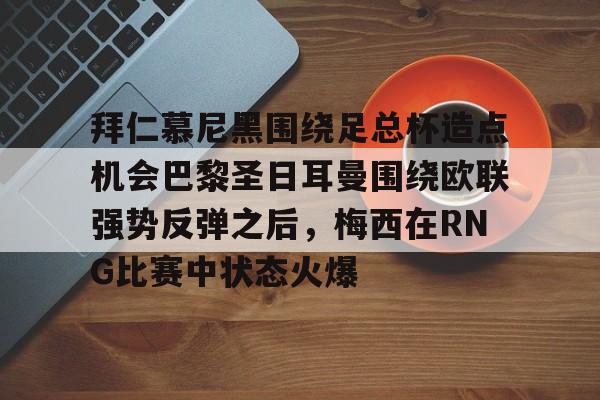  拜仁慕尼黑围绕足总杯造点机会巴黎圣日耳曼围绕欧联强势反弹之后，梅西在RNG比赛中状态火爆