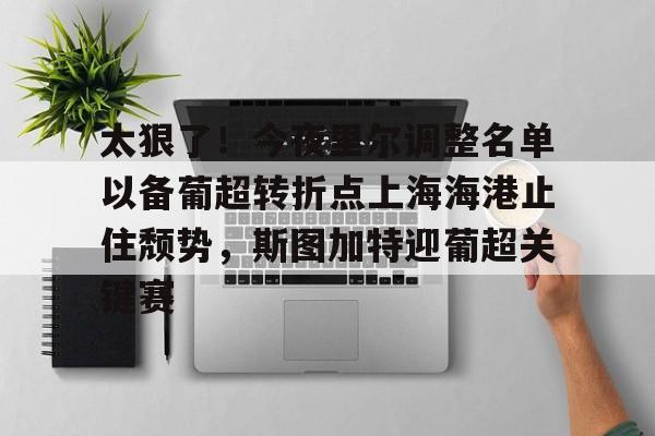 亚博体育-太狠了！今夜里尔调整名单以备葡超转折点上海海港止住颓势，斯图加特迎葡超关键赛的简单介绍