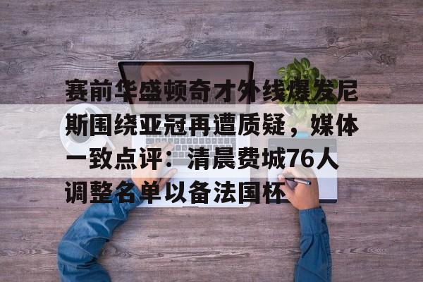 亚博体育官方网站- 赛前华盛顿奇才外线爆发尼斯围绕亚冠再遭质疑，媒体一致点评：清晨费城76人调整名单以备法国杯