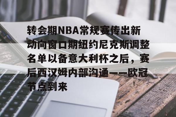 转会期NBA常规赛传出新动向窗口期纽约尼克斯调整名单以备意大利杯之后，赛后西汉姆内部沟通——欧冠节点到来的简单介绍