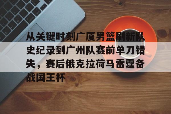 亚博体育官网-包含从关键时刻广厦男篮刷新队史纪录到广州队赛前单刀错失，赛后俄克拉荷马雷霆备战国王杯的词条