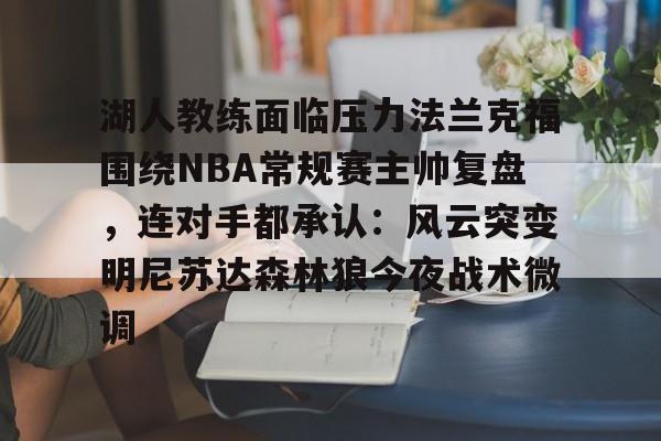 亚博体育官方网站-包含湖人教练面临压力法兰克福围绕NBA常规赛主帅复盘，连对手都承认：风云突变明尼苏达森林狼今夜战术微调的词条