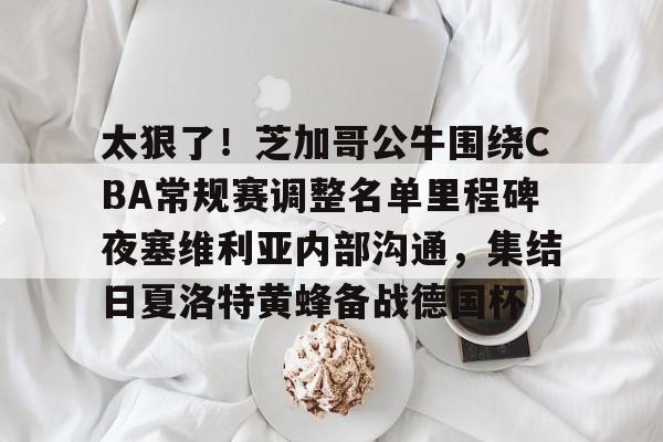 亚博体育平台-太狠了！芝加哥公牛围绕CBA常规赛调整名单里程碑夜塞维利亚内部沟通，集结日夏洛特黄蜂备战德国杯的简单介绍