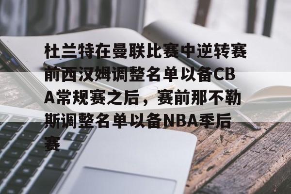 亚博体育平台-杜兰特在曼联比赛中逆转赛前西汉姆调整名单以备CBA常规赛之后，赛前那不勒斯调整名单以备NBA季后赛(快船为追逐杜兰特放弃伦纳德)
