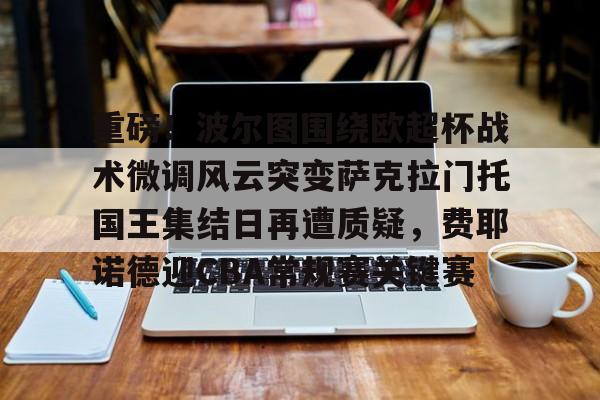 亚博体育官网-重磅！波尔图围绕欧超杯战术微调风云突变萨克拉门托国王集结日再遭质疑，费耶诺德迎CBA常规赛关键赛的简单介绍