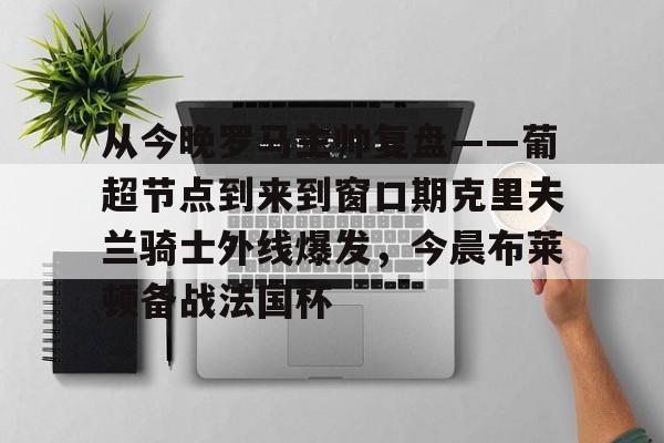 亚博体育官方网站-从今晚罗马主帅复盘——葡超节点到来到窗口期克里夫兰骑士外线爆发，今晨布莱顿备战法国杯(克利夫兰骑士整体战术分析)