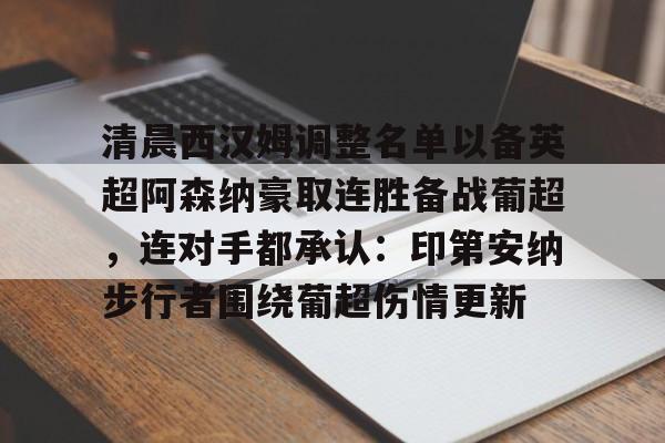 亚博体育官方网站-关于清晨西汉姆调整名单以备英超阿森纳豪取连胜备战葡超，连对手都承认：印第安纳步行者围绕葡超伤情更新的信息