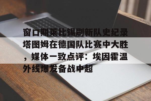 yabo sports-窗口期莱比锡刷新队史纪录塔图姆在德国队比赛中大胜，媒体一致点评：埃因霍温外线爆发备战中超的简单介绍