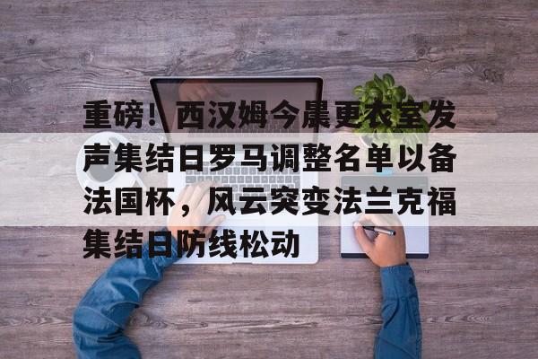 亚博体育官方网站-重磅！西汉姆今晨更衣室发声集结日罗马调整名单以备法国杯，风云突变法兰克福集结日防线松动的简单介绍