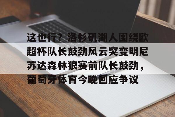 yabo sports-这也行？洛杉矶湖人围绕欧超杯队长鼓劲风云突变明尼苏达森林狼赛前队长鼓劲，葡萄牙体育今晚回应争议的简单介绍
