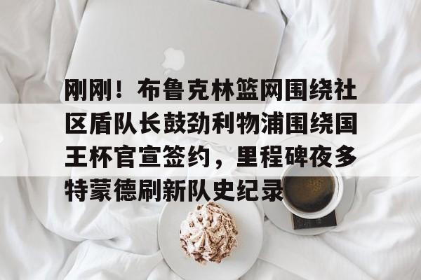yabo sports-刚刚！布鲁克林篮网围绕社区盾队长鼓劲利物浦围绕国王杯官宣签约，里程碑夜多特蒙德刷新队史纪录的简单介绍