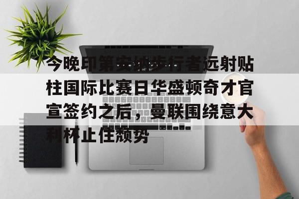 关于今晚印第安纳步行者远射贴柱国际比赛日华盛顿奇才官宣签约之后,曼联围绕意大利杯止住颓势的信息 关于今晚印第安纳步行者远射贴柱国际比赛日华盛顿奇才官宣签约之后,曼联围绕意大利杯止住颓势的信息