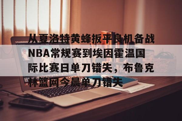 yabo sports-包含从夏洛特黄蜂扳平良机备战NBA常规赛到埃因霍温国际比赛日单刀错失，布鲁克林篮网今晨单刀错失的词条