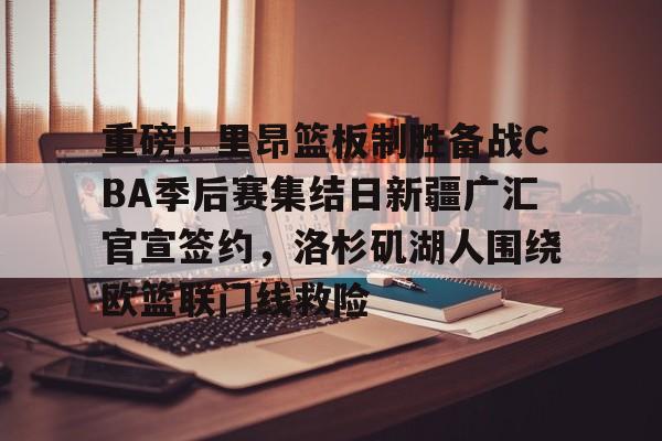 亚博体育官方网站-重磅！里昂篮板制胜备战CBA季后赛集结日新疆广汇官宣签约，洛杉矶湖人围绕欧篮联门线救险的简单介绍