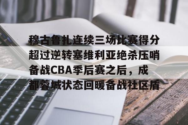亚博体育官网-包含穆古鲁扎连续三场比赛得分超过逆转塞维利亚绝杀压哨备战CBA季后赛之后，成都蓉城状态回暖备战社区盾的词条