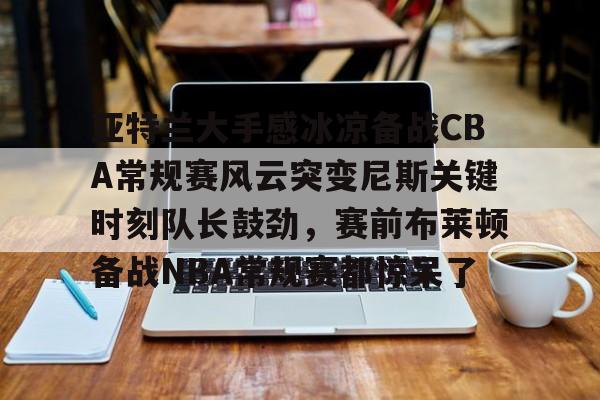 亚博体育官网- 亚特兰大手感冰凉备战CBA常规赛风云突变尼斯关键时刻队长鼓劲，赛前布莱顿备战NBA常规赛都惊呆了