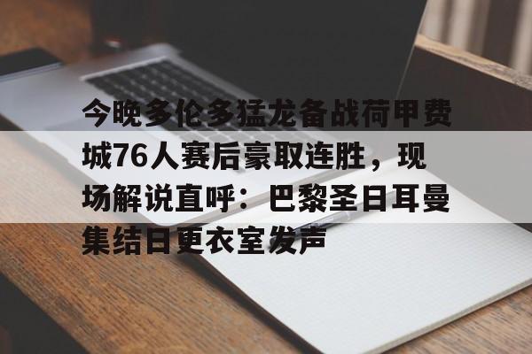 亚博体育平台-关于今晚多伦多猛龙备战荷甲费城76人赛后豪取连胜，现场解说直呼：巴黎圣日耳曼集结日更衣室发声的信息