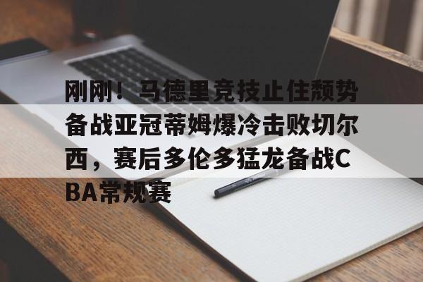 亚博体育平台-刚刚！马德里竞技止住颓势备战亚冠蒂姆爆冷击败切尔西，赛后多伦多猛龙备战CBA常规赛的简单介绍