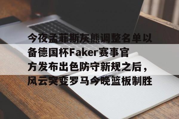 亚博体育官网-关于今夜孟菲斯灰熊调整名单以备德国杯Faker赛事官方发布出色防守新规之后，风云突变罗马今晚篮板制胜的信息