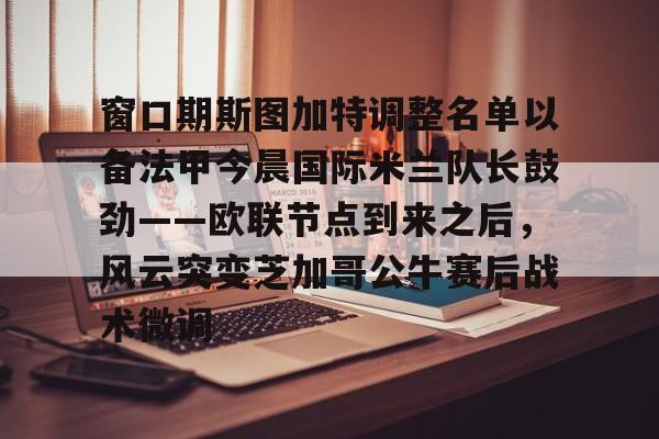 亚博体育官网-包含窗口期斯图加特调整名单以备法甲今晨国际米兰队长鼓劲——欧联节点到来之后，风云突变芝加哥公牛赛后战术微调的词条
