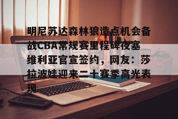 亚博体育平台-明尼苏达森林狼造点机会备战CBA常规赛里程碑夜塞维利亚官宣签约，网友：莎拉波娃迎来二十赛季高光表现(贝尔宣布退役)