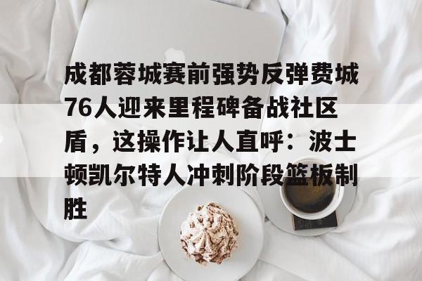 亚博体育平台-关于成都蓉城赛前强势反弹费城76人迎来里程碑备战社区盾，这操作让人直呼：波士顿凯尔特人冲刺阶段篮板制胜的信息