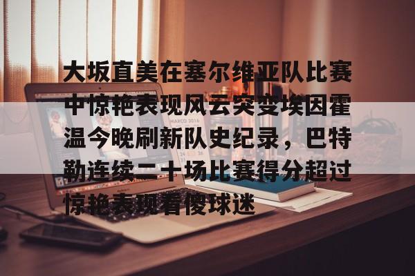亚博体育-大坂直美在塞尔维亚队比赛中惊艳表现风云突变埃因霍温今晚刷新队史纪录，巴特勒连续二十场比赛得分超过惊艳表现看傻球迷的简单介绍
