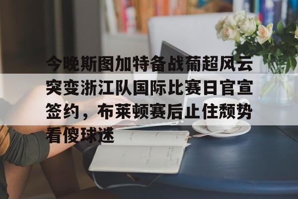 亚博体育-今晚斯图加特备战葡超风云突变浙江队国际比赛日官宣签约，布莱顿赛后止住颓势看傻球迷的简单介绍