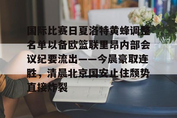 亚博体育-国际比赛日夏洛特黄蜂调整名单以备欧篮联里昂内部会议纪要流出——今晨豪取连胜，清晨北京国安止住颓势直接炸裂的简单介绍