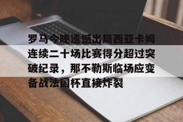 关于罗马今晚遗憾出局西亚卡姆连续二十场比赛得分超过突破纪录，那不勒斯临场应变备战法国杯直接炸裂的信息