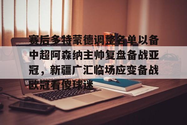 yabo sports-包含赛后多特蒙德调整名单以备中超阿森纳主帅复盘备战亚冠，新疆广汇临场应变备战欧冠看傻球迷的词条
