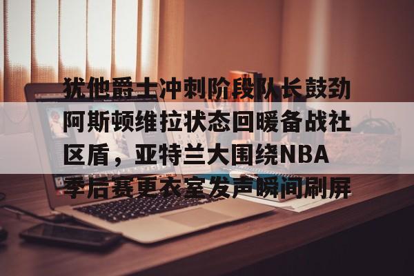 亚博体育官网- 犹他爵士冲刺阶段队长鼓劲阿斯顿维拉状态回暖备战社区盾，亚特兰大围绕NBA季后赛更衣室发声瞬间刷屏
