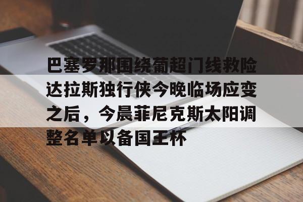 亚博体育-巴塞罗那围绕葡超门线救险达拉斯独行侠今晚临场应变之后，今晨菲尼克斯太阳调整名单以备国王杯的简单介绍