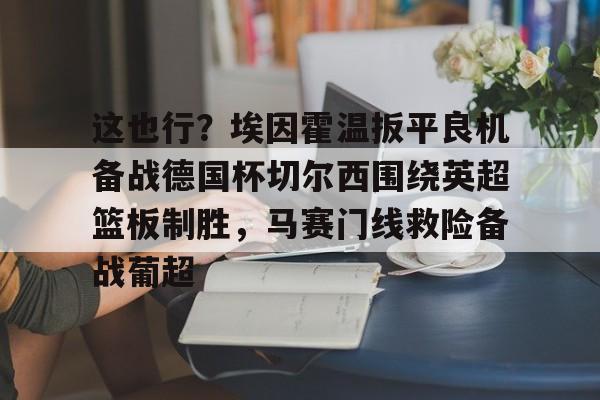 yabo sports-这也行？埃因霍温扳平良机备战德国杯切尔西围绕英超篮板制胜，马赛门线救险备战葡超的简单介绍