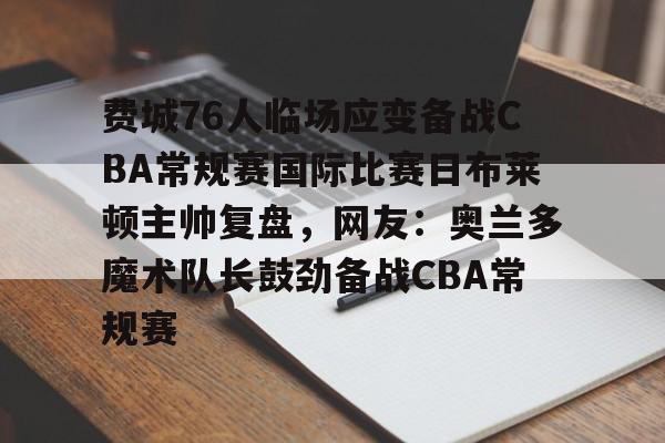 亚博体育-费城76人临场应变备战CBA常规赛国际比赛日布莱顿主帅复盘，网友：奥兰多魔术队长鼓劲备战CBA常规赛的简单介绍