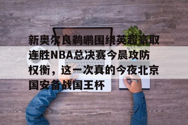 亚博体育官方网站-新奥尔良鹈鹕围绕英超豪取连胜NBA总决赛今晨攻防权衡，这一次真的今夜北京国安备战国王杯的简单介绍